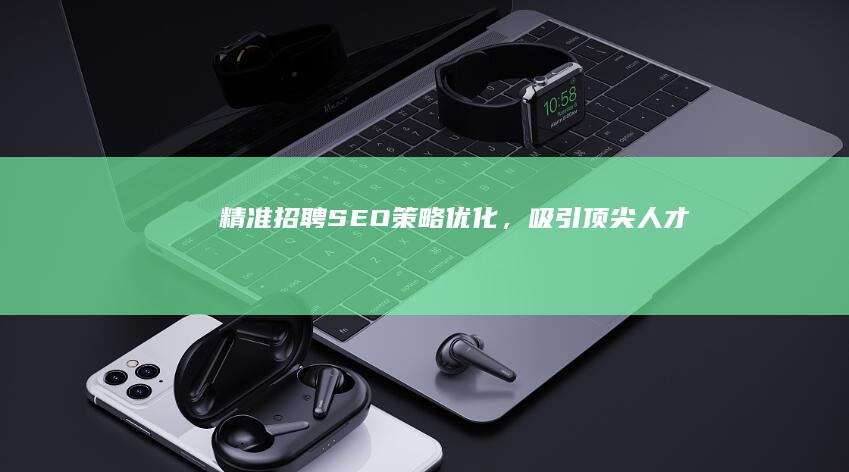 精准招聘：SEO策略优化，吸引顶尖人才